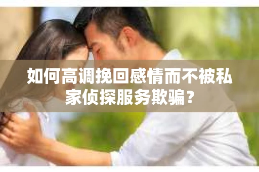 如何高调挽回感情而不被私家侦探服务欺骗？