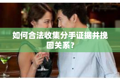如何合法收集分手证据并挽回关系？