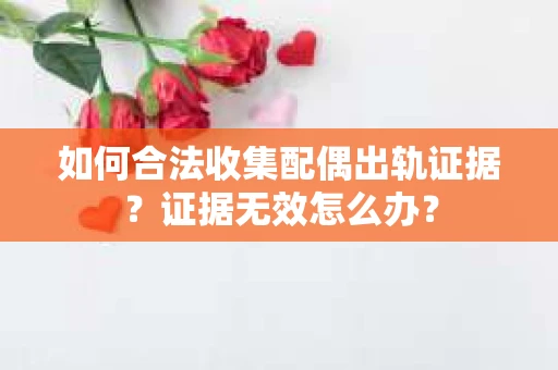 如何合法收集配偶出轨证据？证据无效怎么办？