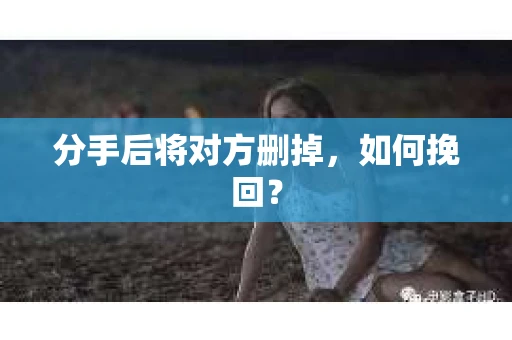 分手后将对方删掉，如何挽回？