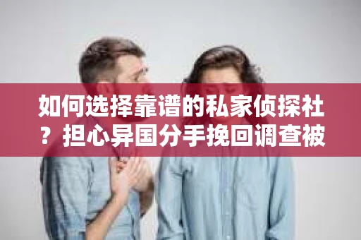 如何选择靠谱的私家侦探社?担心异国分手挽回调查被欺骗怎么办? 如何选择靠谱的私家侦探社?担心异国分手挽回调查被欺骗怎么办?