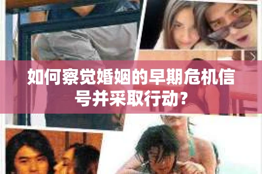 如何察觉婚姻的早期危机信号并采取行动？