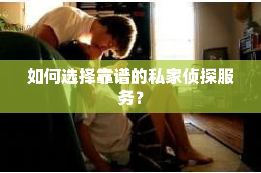 如何选择靠谱的私家侦探服务? 如何选择靠谱的私家侦探服务?