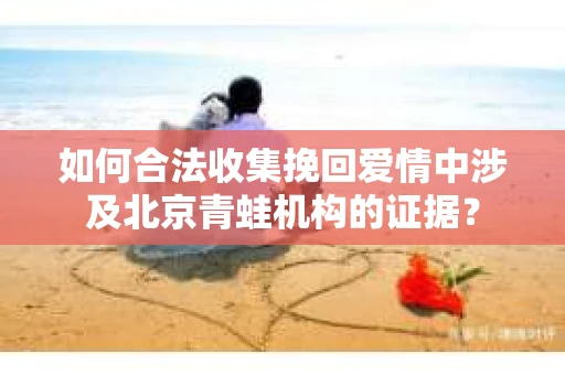 如何合法收集挽回爱情中涉及北京青蛙机构的证据？