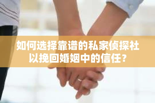 如何选择靠谱的私家侦探社以挽回婚姻中的信任？