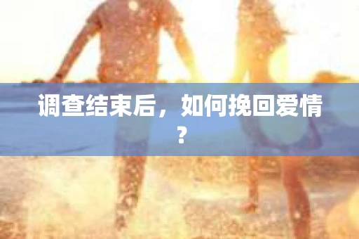 调查结束后，如何挽回爱情？