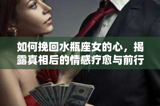 如何挽回水瓶座女的心，揭露真相后的情感疗愈与前行计划