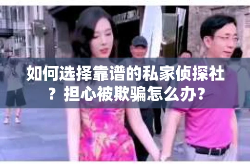 如何选择靠谱的私家侦探社？担心被欺骗怎么办？