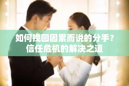 如何挽回因累而说的分手?信任危机的解决之道 如何挽回因累而说的分手?信任危机的解决之道