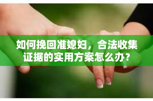 如何挽回准媳妇，合法收集证据的实用方案怎么办？