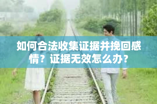 如何合法收集证据并挽回感情?证据无效怎么办? 如何合法收集证据并挽回感情?证据无效怎么办?