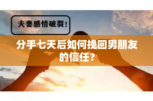 分手七天后如何挽回男朋友的信任? 分手七天后如何挽回男朋友的信任?