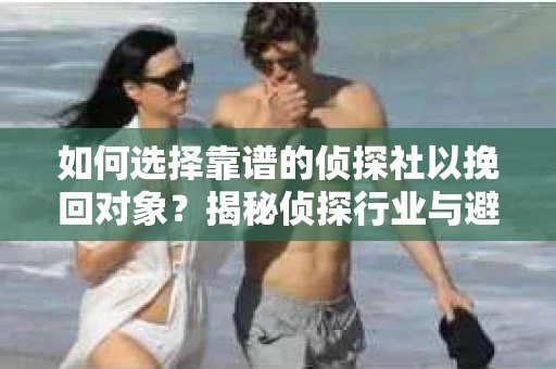 如何选择靠谱的侦探社以挽回对象？揭秘侦探行业与避坑指南