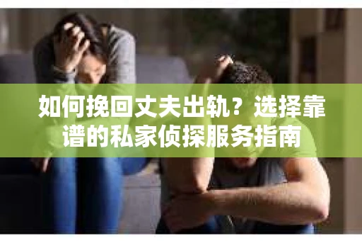 如何挽回丈夫出轨？选择靠谱的私家侦探服务指南