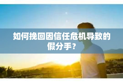 如何挽回因信任危机导致的假分手？