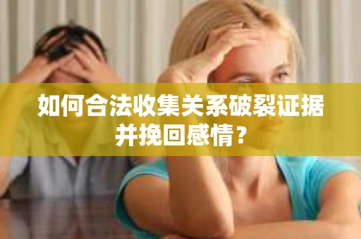 如何合法收集关系破裂证据并挽回感情？