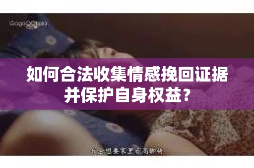 如何合法收集情感挽回证据并保护自身权益? 如何合法收集情感挽回证据并保护自身权益?