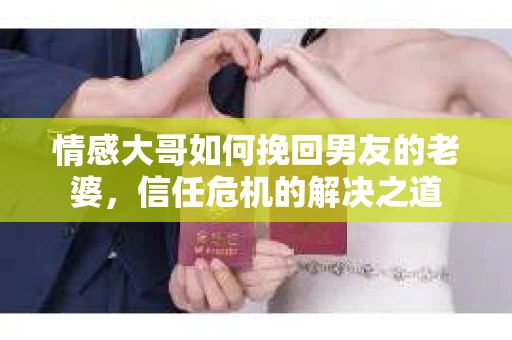 情感大哥如何挽回男友的老婆，信任危机的解决之道