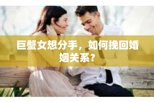 巨蟹女想分手，如何挽回婚姻关系？