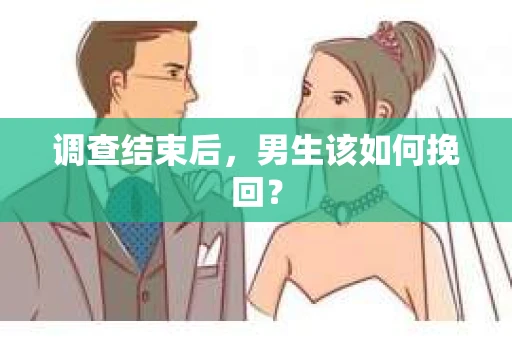 调查结束后,男生该如何挽回? 调查结束后,男生该如何挽回?