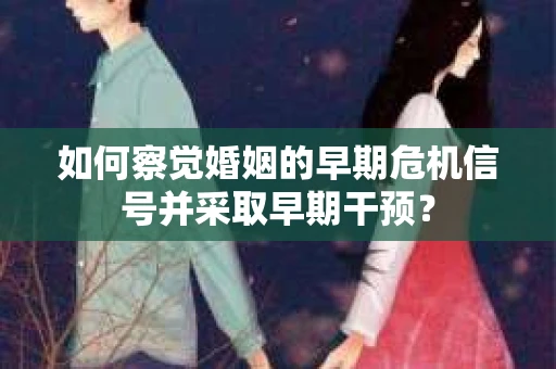 如何察觉婚姻的早期危机信号并采取早期干预？