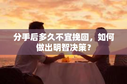 分手后多久不宜挽回，如何做出明智决策？