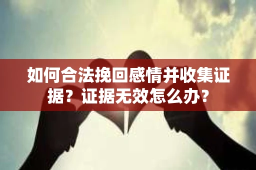 如何合法挽回感情并收集证据？证据无效怎么办？