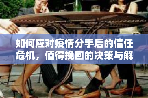 如何应对疫情分手后的信任危机，值得挽回的决策与解决方案