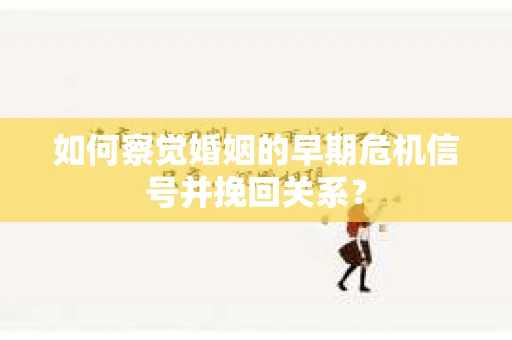 如何察觉婚姻的早期危机信号并挽回关系？