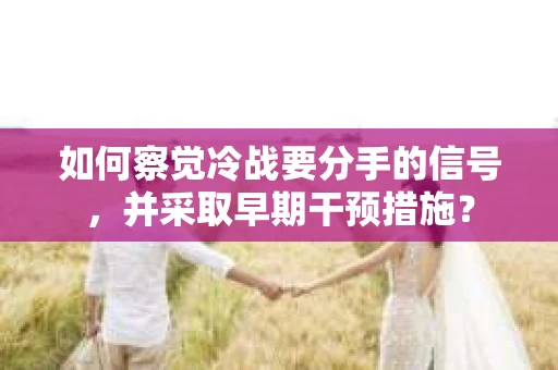 如何察觉冷战要分手的信号,并采取早期干预措施? 如何察觉冷战要分手的信号,并采取早期干预措施?