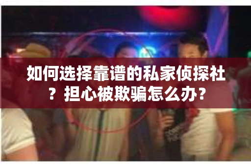 如何选择靠谱的私家侦探社？担心被欺骗怎么办？