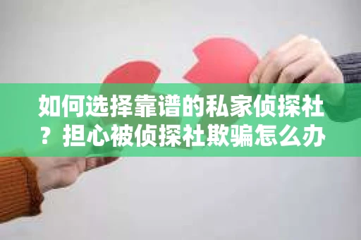 如何选择靠谱的私家侦探社？担心被侦探社欺骗怎么办？