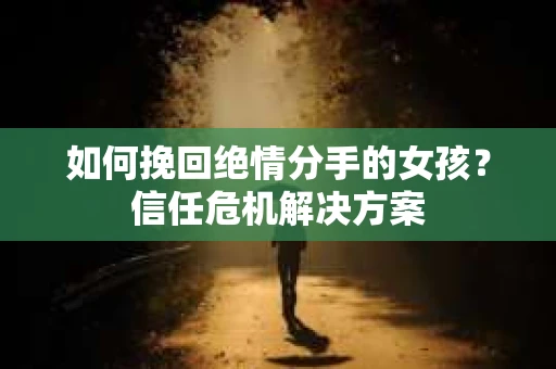 如何挽回绝情分手的女孩?信任危机解决方案 如何挽回绝情分手的女孩?信任危机解决方案