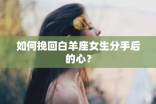 如何挽回白羊座女生分手后的心? 如何挽回白羊座女生分手后的心?