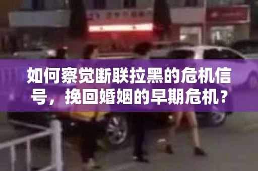 如何察觉断联拉黑的危机信号，挽回婚姻的早期危机？