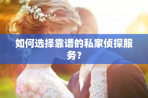 如何选择靠谱的私家侦探服务? 如何选择靠谱的私家侦探服务?