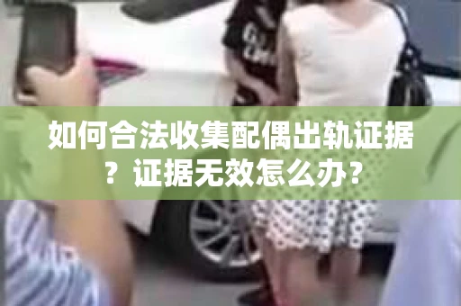 如何合法收集配偶出轨证据？证据无效怎么办？