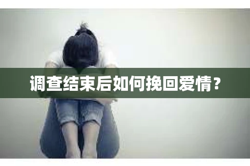 调查结束后如何挽回爱情？