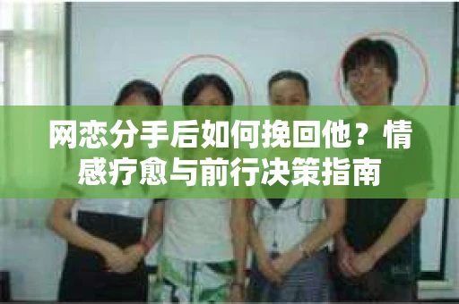网恋分手后如何挽回他？情感疗愈与前行决策指南