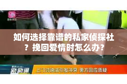 如何选择靠谱的私家侦探社？挽回爱情时怎么办？