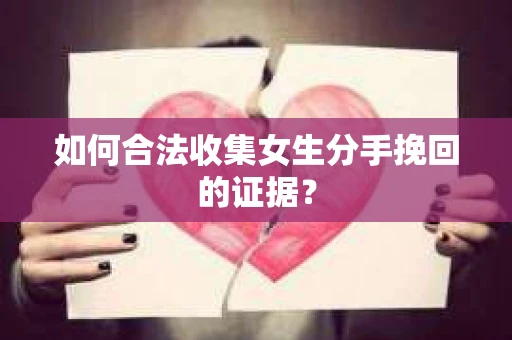 如何合法收集女生分手挽回的证据？
