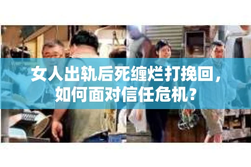 女人出轨后死缠烂打挽回，如何面对信任危机？