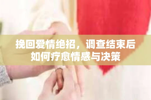 挽回爱情绝招，调查结束后如何疗愈情感与决策