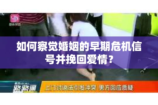 如何察觉婚姻的早期危机信号并挽回爱情？