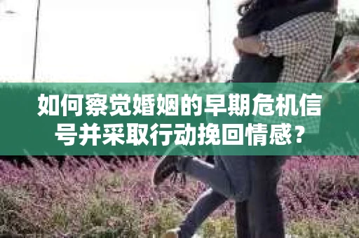 如何察觉婚姻的早期危机信号并采取行动挽回情感？