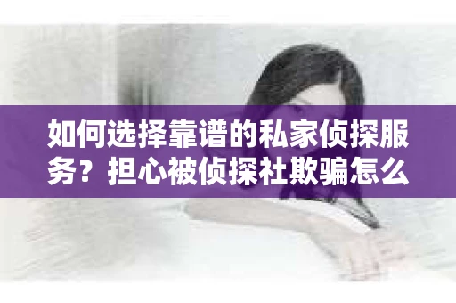 如何选择靠谱的私家侦探服务?担心被侦探社欺骗怎么办? 如何选择靠谱的私家侦探服务?担心被侦探社欺骗怎么办?