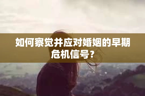 如何察觉并应对婚姻的早期危机信号？