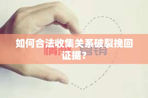 如何合法收集关系破裂挽回证据? 如何合法收集关系破裂挽回证据?