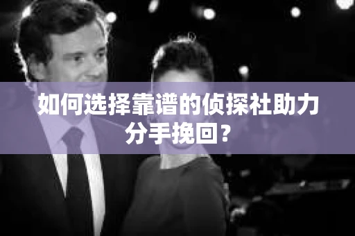如何选择靠谱的侦探社助力分手挽回？
