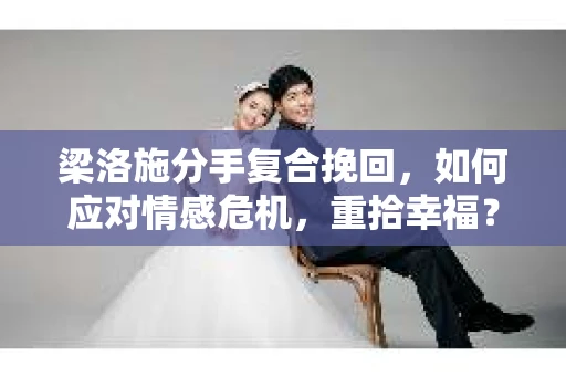 梁洛施分手复合挽回,如何应对情感危机,重拾幸福? 梁洛施分手复合挽回,如何应对情感危机,重拾幸福?